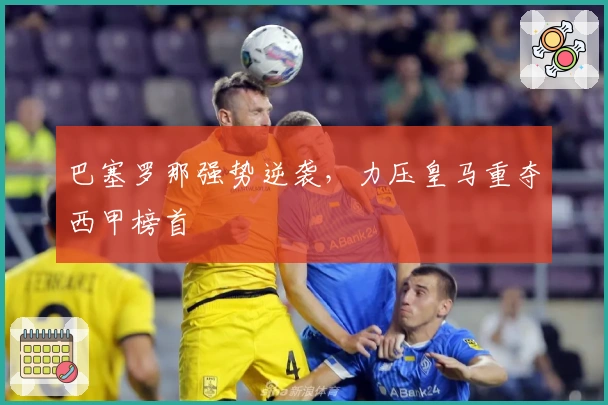 巴塞罗那强势逆袭，力压皇马重夺西甲榜首