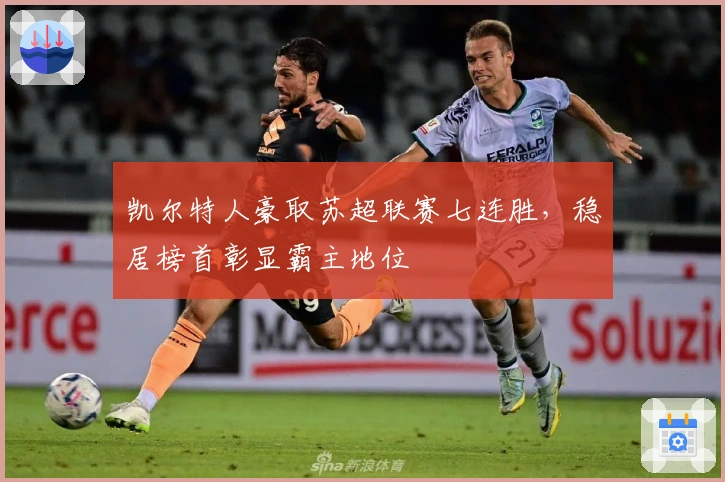 凯尔特人豪取苏超联赛七连胜，稳居榜首彰显霸主地位