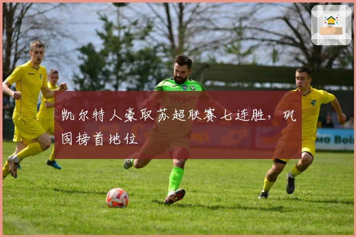 凯尔特人豪取苏超联赛七连胜，巩固榜首地位