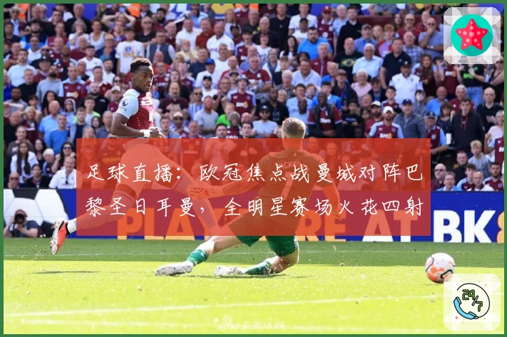 足球直播：欧冠焦点战曼城对阵巴黎圣日耳曼，全明星赛场火花四射