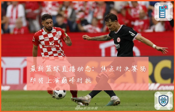 最新篮球直播动态：焦点对决赛场即将上演巅峰对抗