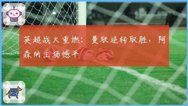 英超战火重燃：曼联逆转取胜，阿森纳主场憾平