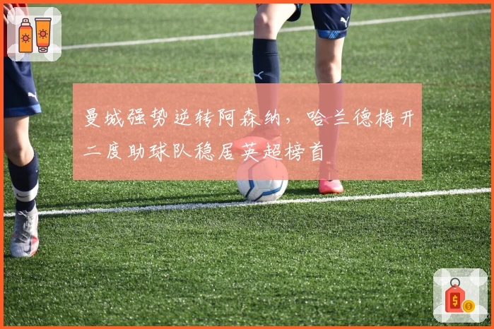 曼城强势逆转阿森纳,哈兰德梅开二度助球队稳居英超榜首