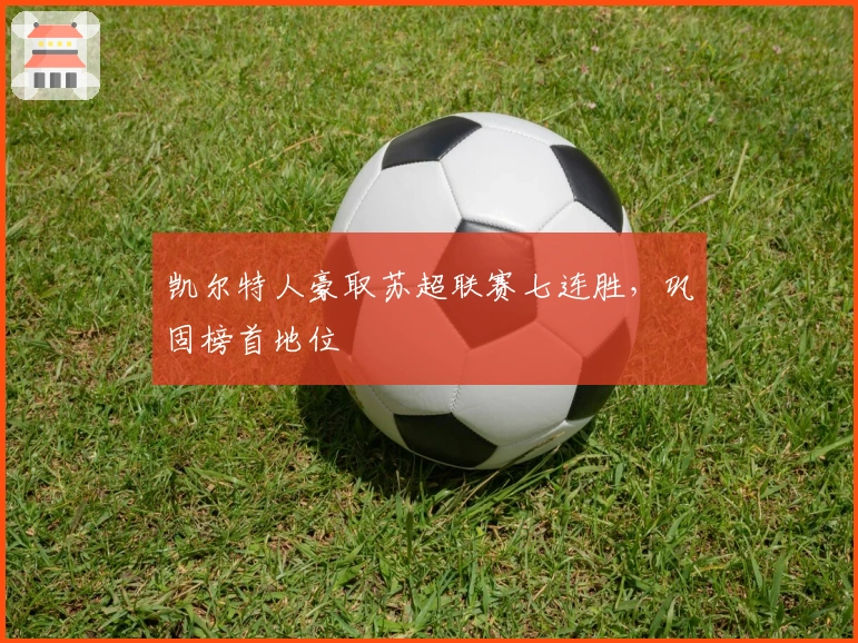 凯尔特人豪取苏超联赛七连胜，巩固榜首地位