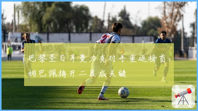 巴黎圣日耳曼力克对手重返榜首，姆巴佩梅开二度成关键