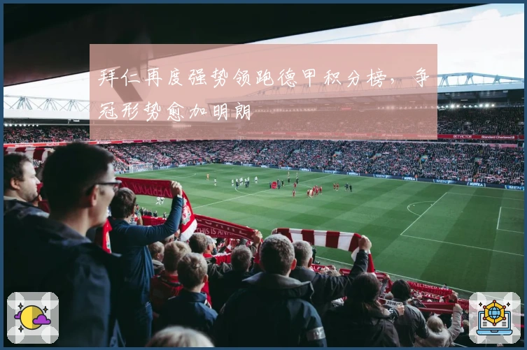 拜仁再度强势领跑德甲积分榜，争冠形势愈加明朗