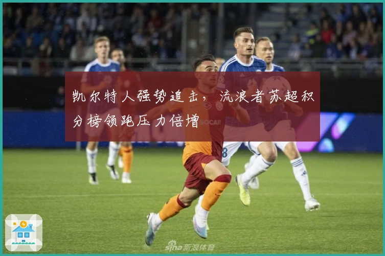 凯尔特人强势追击，流浪者苏超积分榜领跑压力倍增