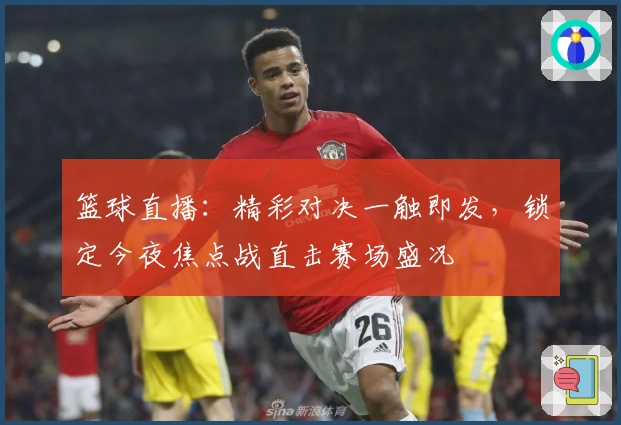 篮球直播：精彩对决一触即发，锁定今夜焦点战直击赛场盛况