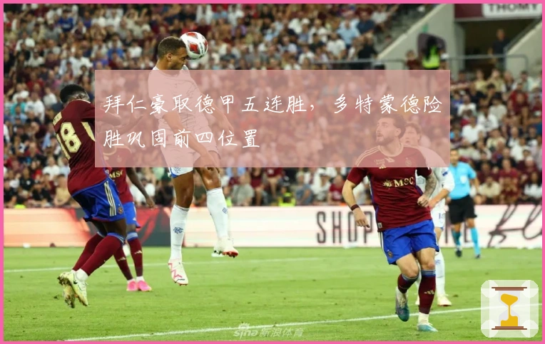 拜仁豪取德甲五连胜，多特蒙德险胜巩固前四位置