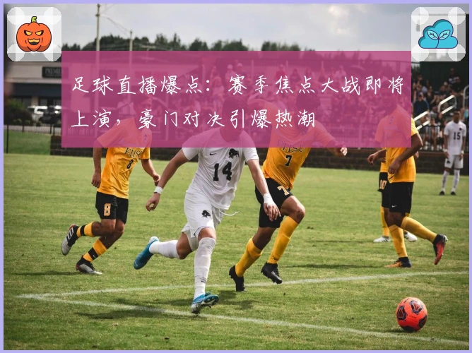 足球直播爆点：赛季焦点大战即将上演，豪门对决引爆热潮