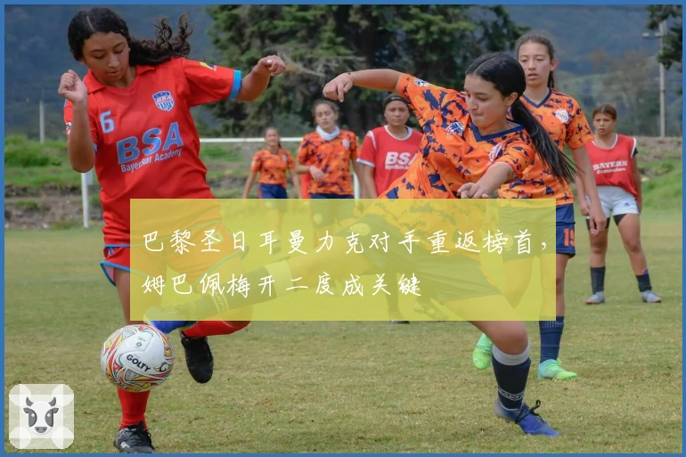 巴黎圣日耳曼力克对手重返榜首，姆巴佩梅开二度成关键