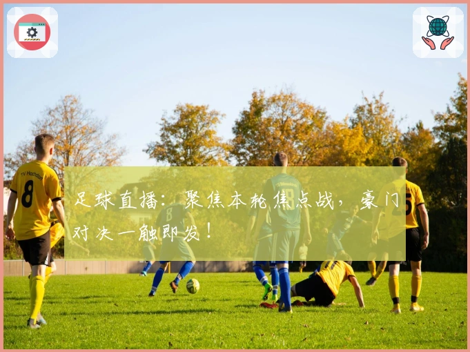 足球直播：聚焦本轮焦点战，豪门对决一触即发！