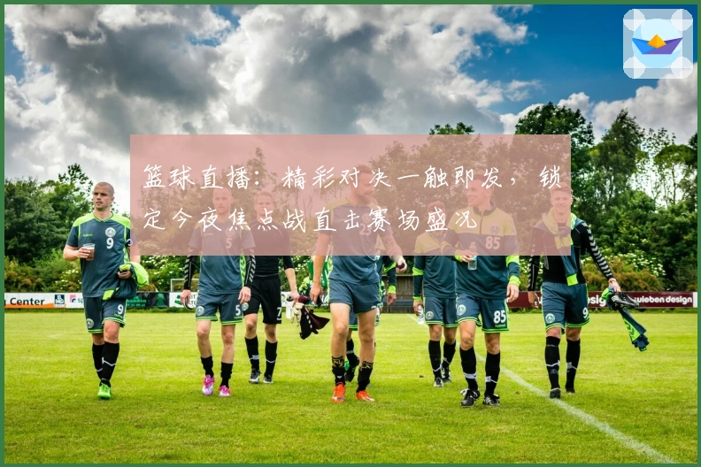 篮球直播：精彩对决一触即发，锁定今夜焦点战直击赛场盛况
