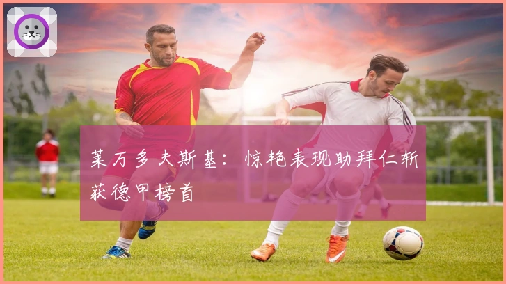 莱万多夫斯基：惊艳表现助拜仁斩获德甲榜首