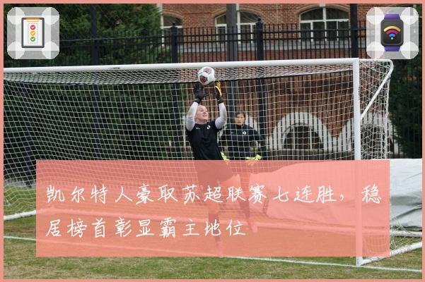 凯尔特人豪取苏超联赛七连胜，稳居榜首彰显霸主地位