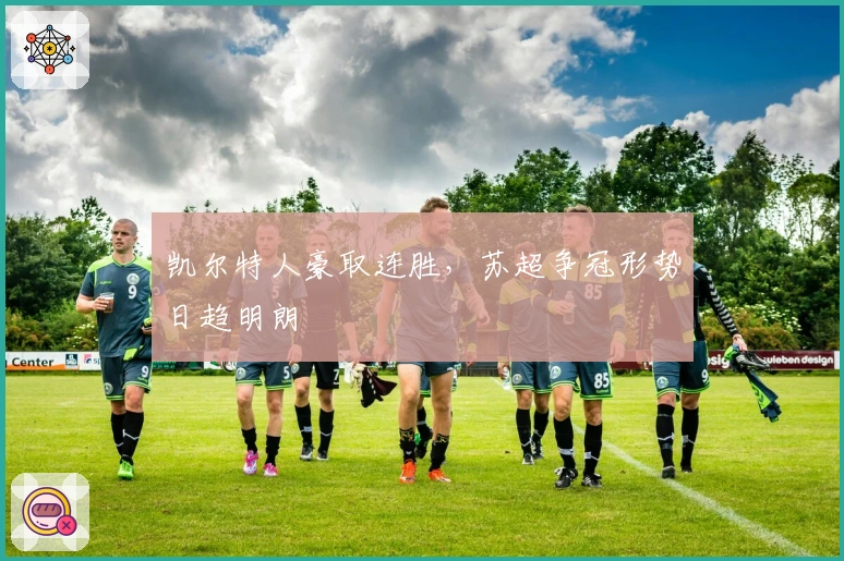 凯尔特人豪取连胜，苏超争冠形势日趋明朗