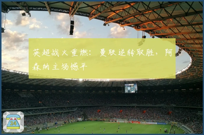 英超战火重燃：曼联逆转取胜，阿森纳主场憾平