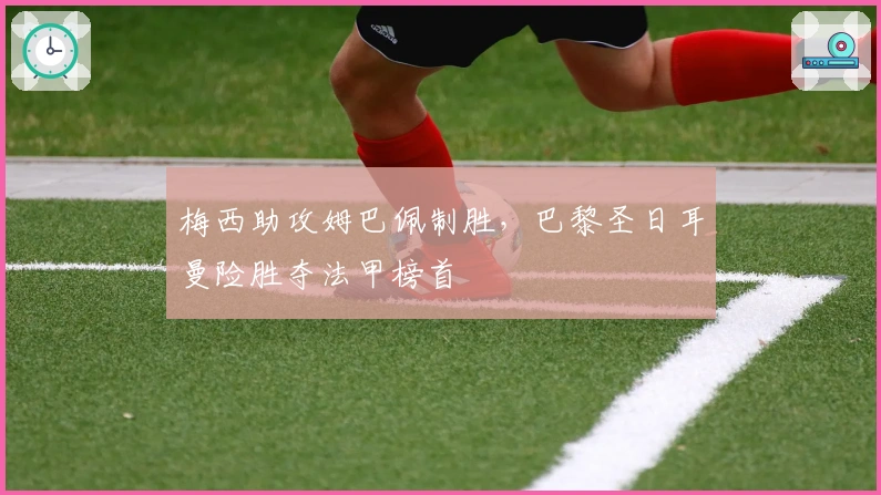 梅西助攻姆巴佩制胜,巴黎圣日耳曼险胜夺法甲榜首