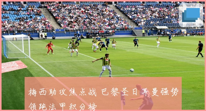 梅西助攻焦点战 巴黎圣日耳曼强势领跑法甲积分榜